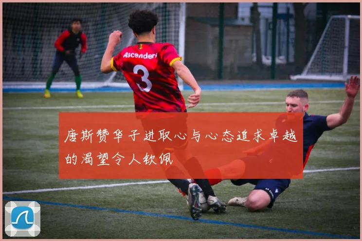 唐斯赞华子进取心与心态追求卓越的渴望令人钦佩