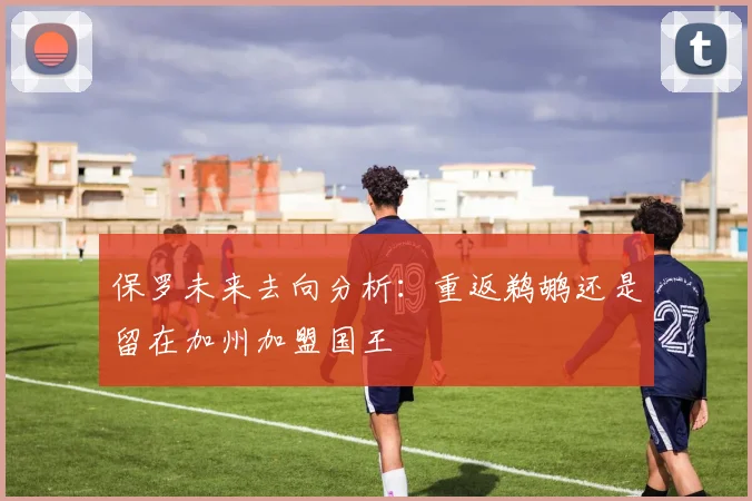 保罗未来去向分析：重返鹈鹕还是留在加州加盟国王