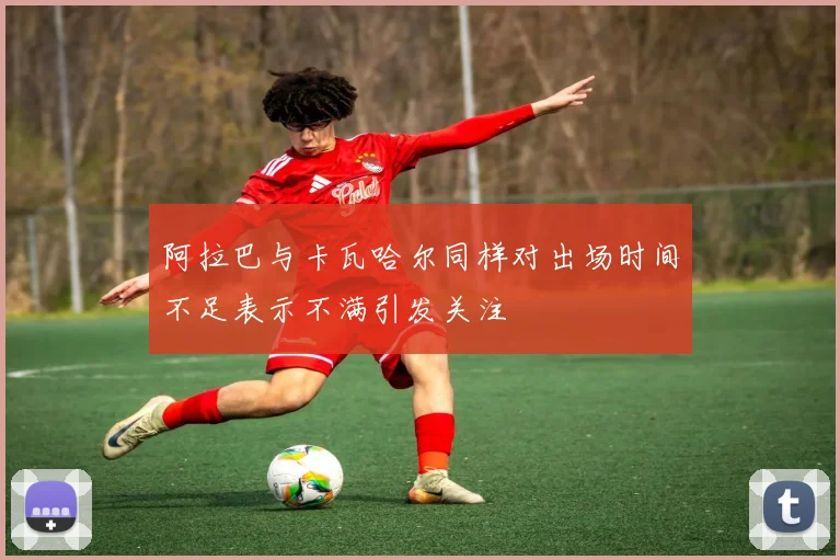 阿拉巴与卡瓦哈尔同样对出场时间不足表示不满引发关注