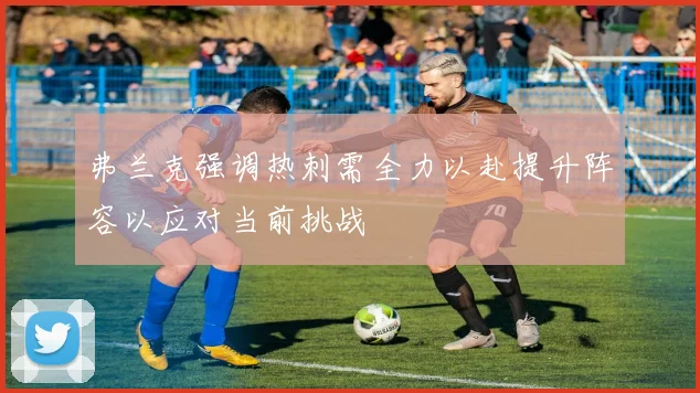 弗兰克强调热刺需全力以赴提升阵容以应对当前挑战