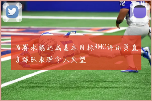 马赛未能达成基本目标RMC评论员直言球队表现令人失望