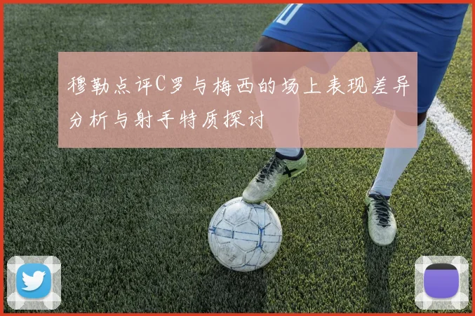 穆勒点评C罗与梅西的场上表现差异分析与射手特质探讨