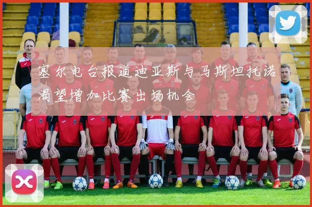 塞尔电台报道迪亚斯与马斯坦托诺渴望增加比赛出场机会