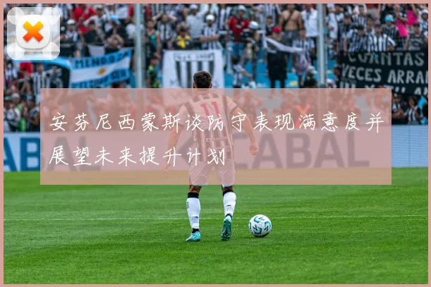 安芬尼西蒙斯谈防守表现满意度并展望未来提升计划