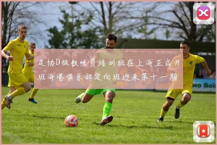 足协D级教练员培训班在上海正式开班海港俱乐部定向班迎来第十一期学员