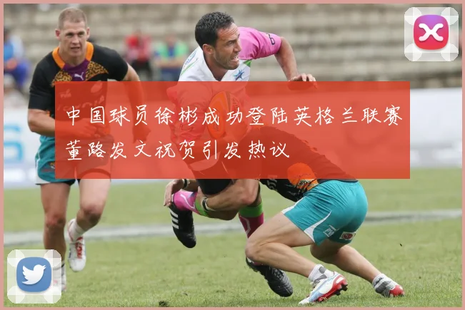 中国球员徐彬成功登陆英格兰联赛董路发文祝贺引发热议