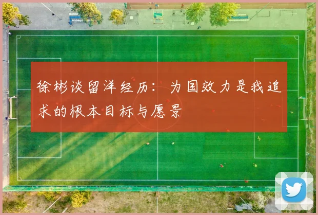 徐彬谈留洋经历：为国效力是我追求的根本目标与愿景