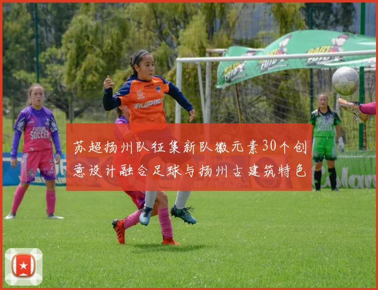 苏超扬州队征集新队徽元素30个创意设计融合足球与扬州古建筑特色