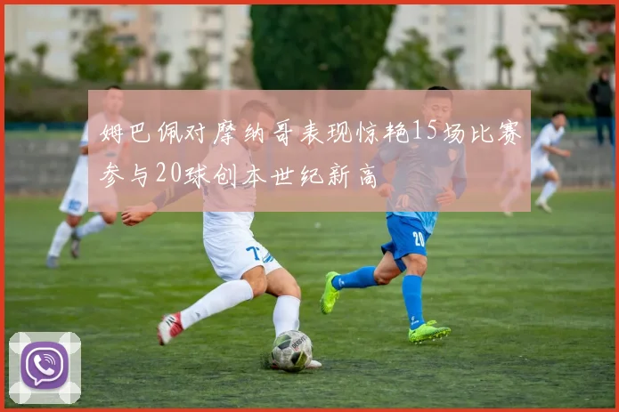 姆巴佩对摩纳哥表现惊艳15场比赛参与20球创本世纪新高