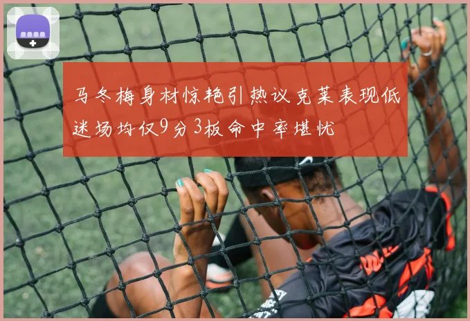 马冬梅身材惊艳引热议克莱表现低迷场均仅9分3板命中率堪忧
