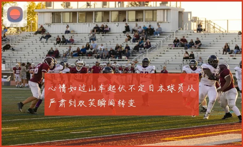 心情如过山车起伏不定日本球员从严肃到欢笑瞬间转变