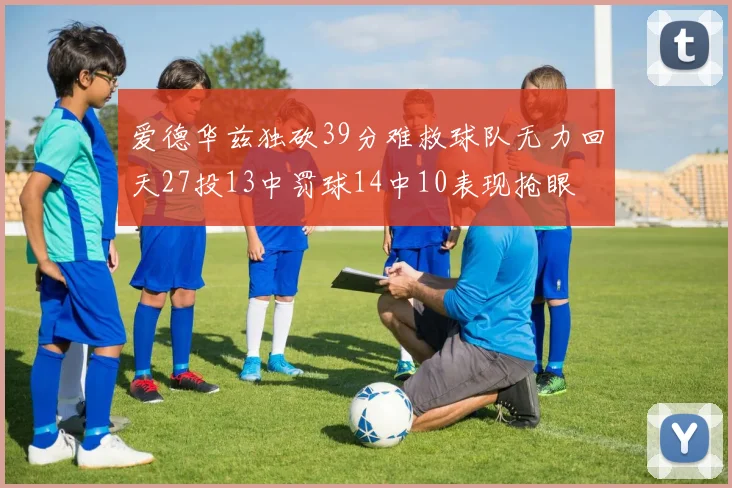 爱德华兹独砍39分难救球队无力回天27投13中罚球14中10表现抢眼