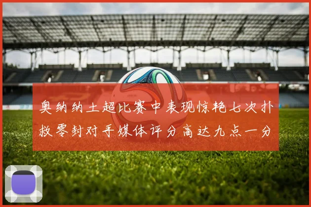 奥纳纳土超比赛中表现惊艳七次扑救零封对手媒体评分高达九点一分