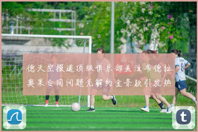 德天空报道顶级俱乐部关注韦德拉奥果合同问题无解约金条款引发热议