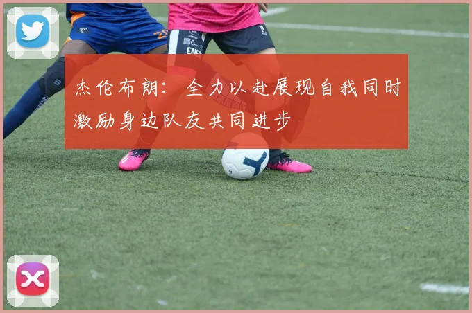 杰伦布朗：全力以赴展现自我同时激励身边队友共同进步