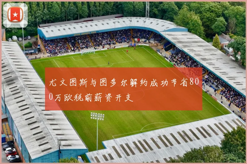 尤文图斯与图多尔解约成功节省800万欧税前薪资开支