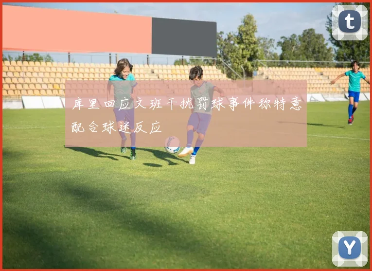 库里回应文班干扰罚球事件称特意配合球迷反应