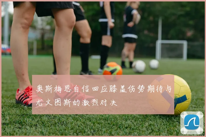 奥斯梅恩自信回应膝盖伤势期待与尤文图斯的激烈对决