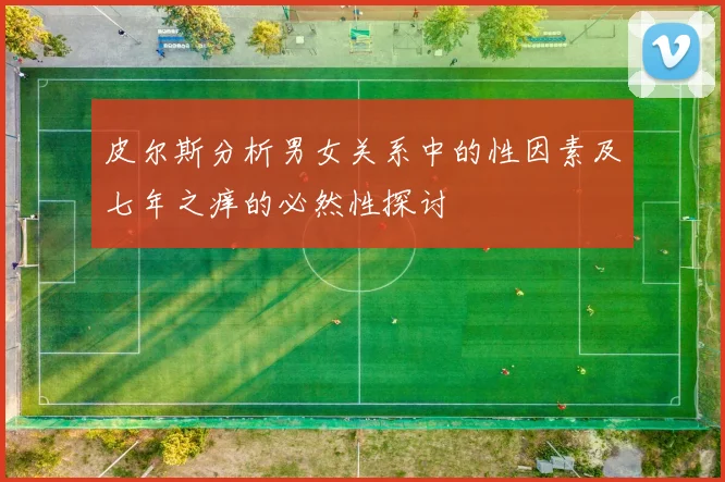 皮尔斯分析男女关系中的性因素及七年之痒的必然性探讨