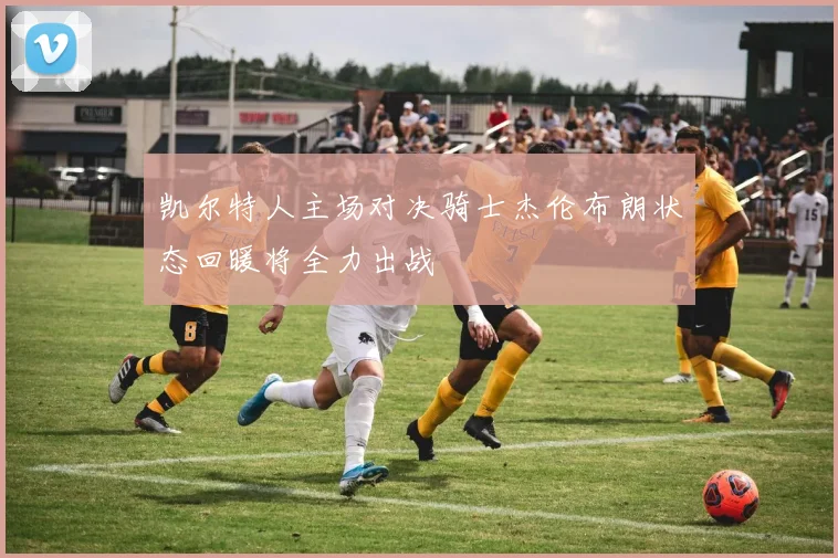 凯尔特人主场对决骑士杰伦布朗状态回暖将全力出战