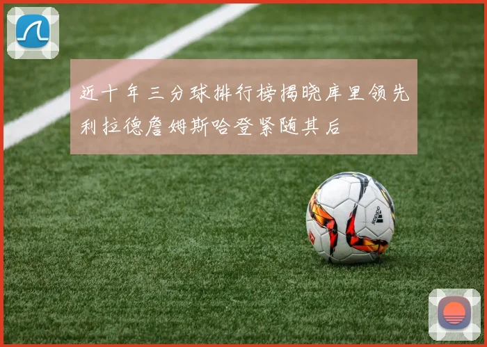 近十年三分球排行榜揭晓库里领先利拉德詹姆斯哈登紧随其后