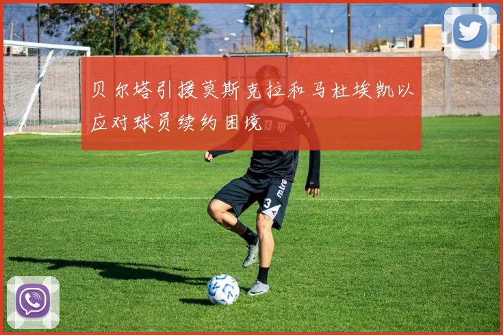 贝尔塔引援莫斯克拉和马杜埃凯以应对球员续约困境