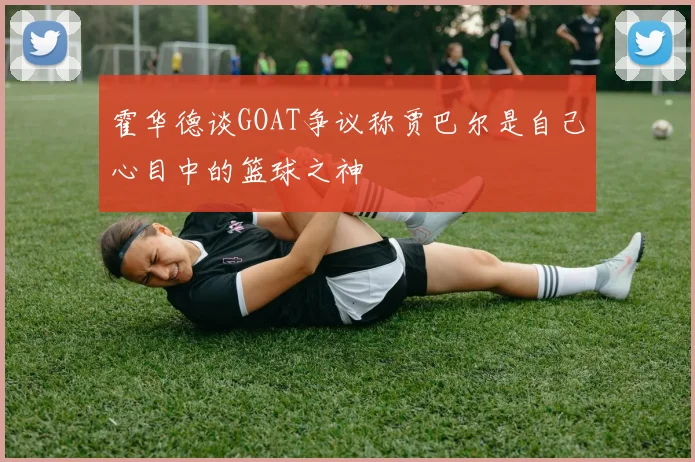 霍华德谈GOAT争议称贾巴尔是自己心目中的篮球之神