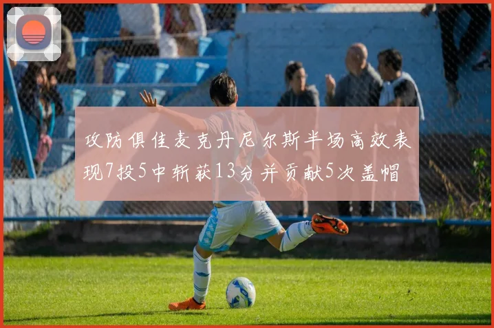 攻防俱佳麦克丹尼尔斯半场高效表现7投5中斩获13分并贡献5次盖帽