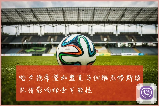 哈兰德希望加盟皇马但维尼修斯留队将影响转会可能性