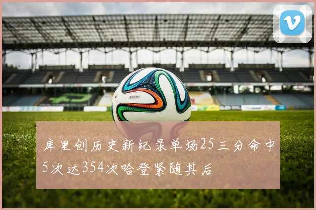 库里创历史新纪录单场25三分命中5次达354次哈登紧随其后