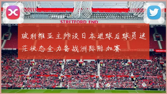 玻利维亚主帅谈日本进球后球员迷茫状态全力备战洲际附加赛