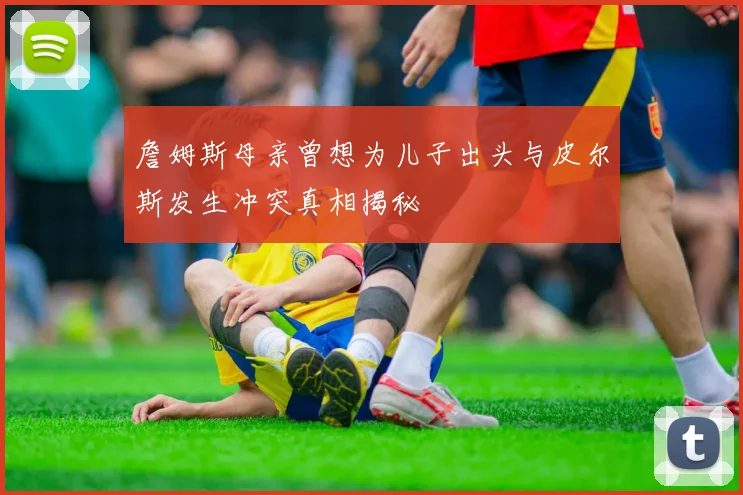 詹姆斯母亲曾想为儿子出头与皮尔斯发生冲突真相揭秘