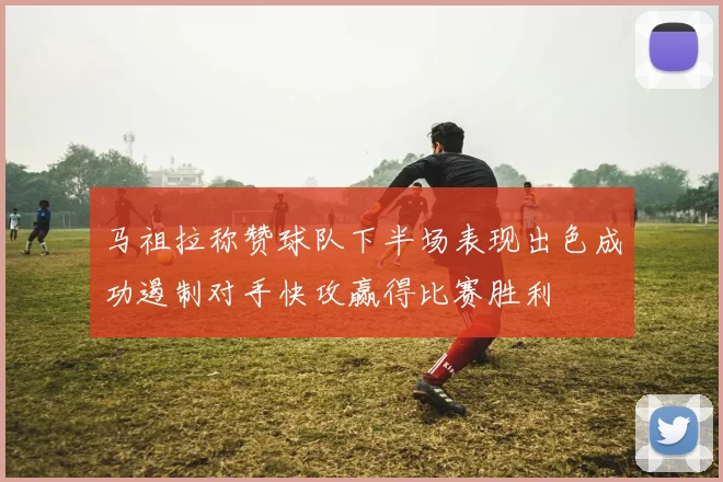 马祖拉称赞球队下半场表现出色成功遏制对手快攻赢得比赛胜利