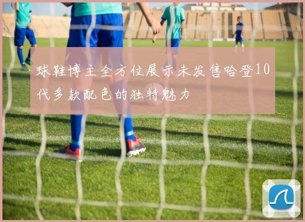 球鞋博主全方位展示未发售哈登10代多款配色的独特魅力