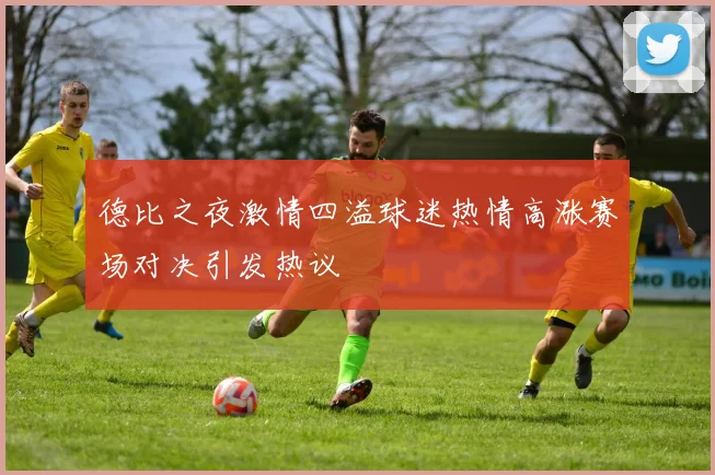 德比之夜激情四溢球迷热情高涨赛场对决引发热议