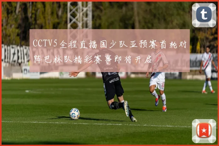 CCTV5全程直播国少队亚预赛首轮对阵巴林队精彩赛事即将开启