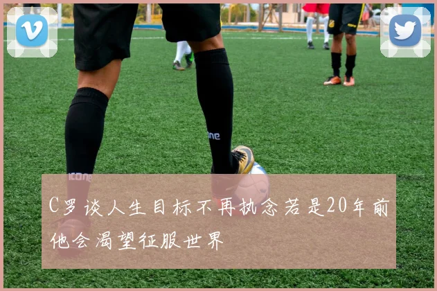 C罗谈人生目标不再执念若是20年前他会渴望征服世界