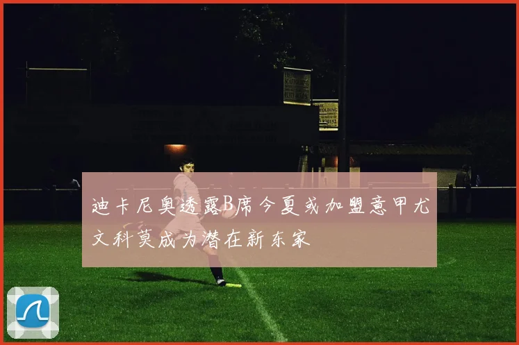 迪卡尼奥透露B席今夏或加盟意甲尤文科莫成为潜在新东家