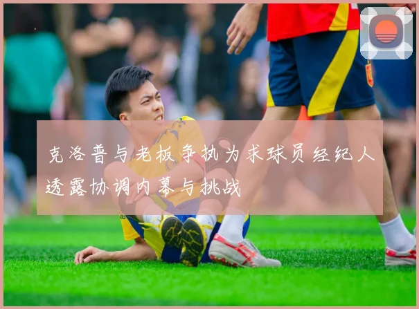 克洛普与老板争执为求球员经纪人透露协调内幕与挑战