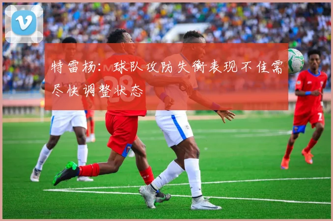 特雷杨：球队攻防失衡表现不佳需尽快调整状态