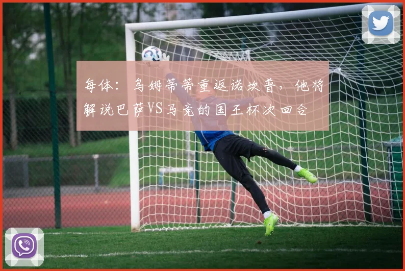 每体：乌姆蒂蒂重返诺坎普，他将解说巴萨VS马竞的国王杯次回合