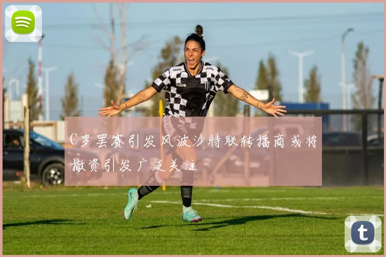 C罗罢赛引发风波沙特联转播商或将撤资引发广泛关注