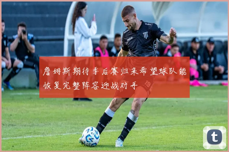 詹姆斯期待季后赛归来希望球队能恢复完整阵容迎战对手