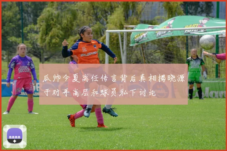 瓜帅今夏离任传言背后真相揭晓源于对手高层和球员私下讨论