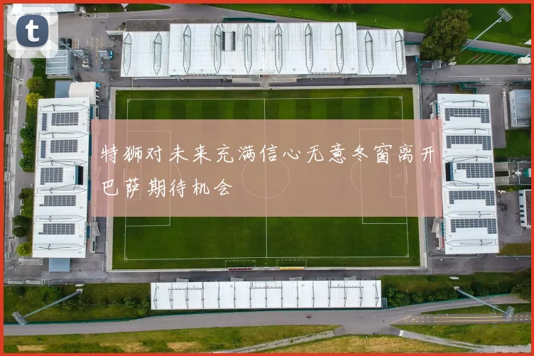 特狮对未来充满信心无意冬窗离开巴萨期待机会