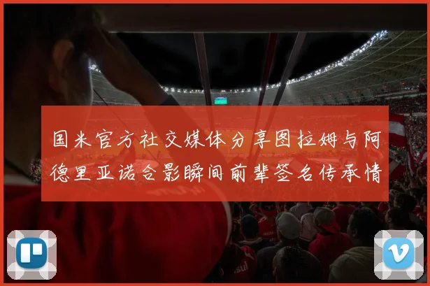 国米官方社交媒体分享图拉姆与阿德里亚诺合影瞬间前辈签名传承情怀