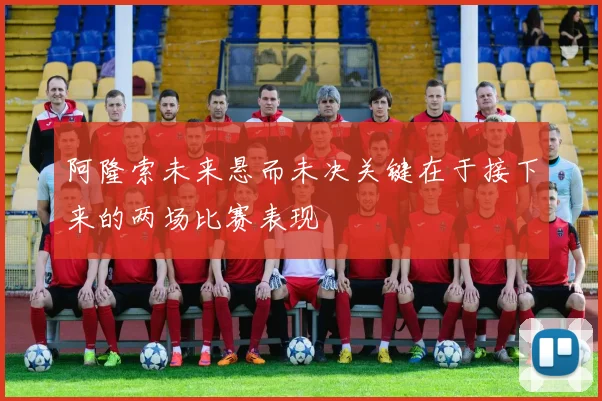 阿隆索未来悬而未决关键在于接下来的两场比赛表现