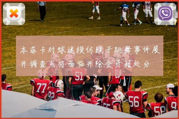 本菲卡对球迷模仿猴子跳舞事件展开调查或将面临开除会员籍处分