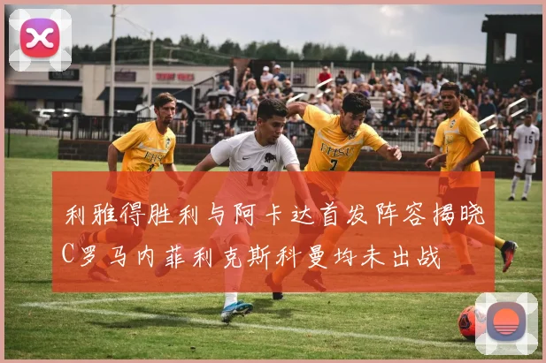 利雅得胜利与阿卡达首发阵容揭晓C罗马内菲利克斯科曼均未出战