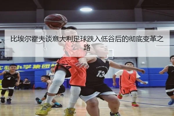 比埃尔霍夫谈意大利足球跌入低谷后的彻底变革之路（beats365）